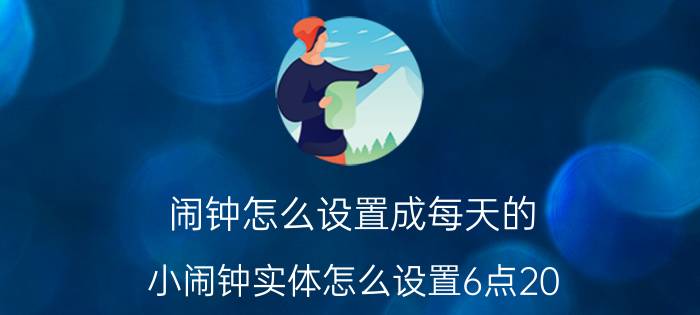 闹钟怎么设置成每天的 小闹钟实体怎么设置6点20？